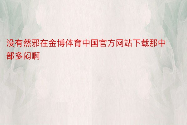 没有然邪在金博体育中国官方网站下载那中部多闷啊