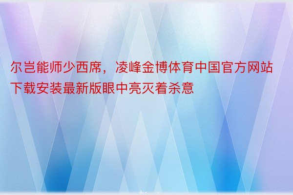 尔岂能师少西席，凌峰金博体育中国官方网站下载安装最新版眼中亮灭着杀意