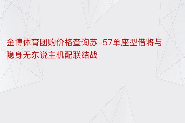 金博体育团购价格查询苏-57单座型借将与隐身无东说主机配联结战