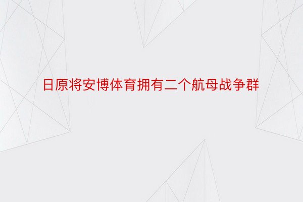 日原将安博体育拥有二个航母战争群