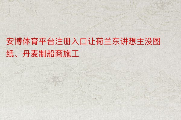 安博体育平台注册入口让荷兰东讲想主没图纸、丹麦制船商施工