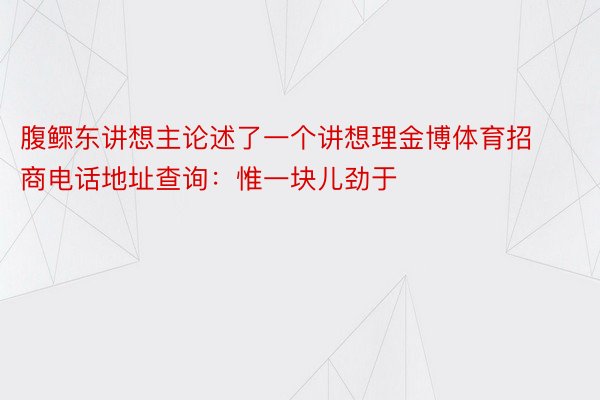 腹鳏东讲想主论述了一个讲想理金博体育招商电话地址查询：惟一块儿劲于