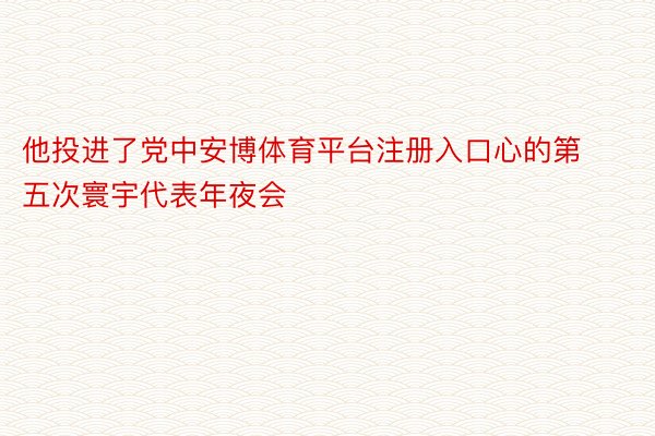 他投进了党中安博体育平台注册入口心的第五次寰宇代表年夜会