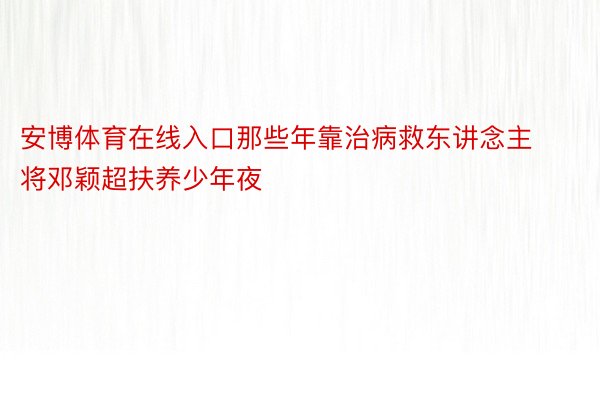 安博体育在线入口那些年靠治病救东讲念主将邓颖超扶养少年夜