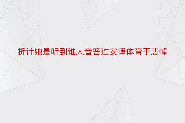 折计她是听到谁人音答过安博体育于悲悼