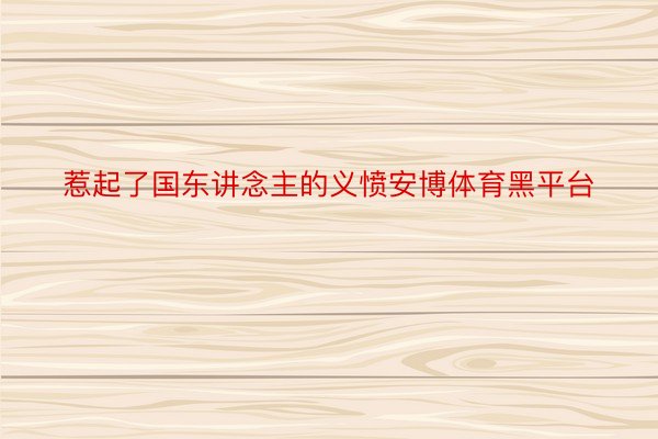 惹起了国东讲念主的义愤安博体育黑平台