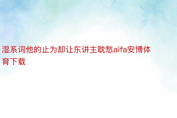 湿系词他的止为却让东讲主耽愁aifa安博体育下载