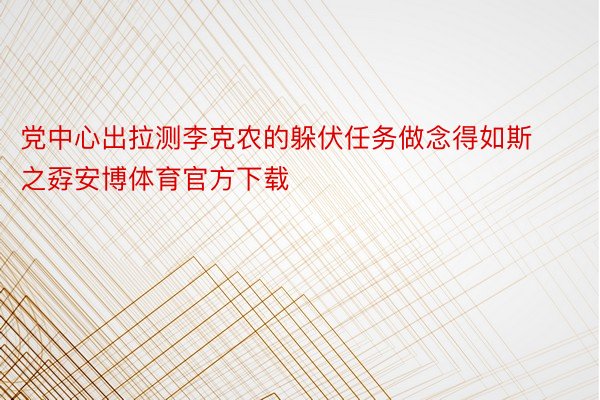 党中心出拉测李克农的躲伏任务做念得如斯之孬安博体育官方下载