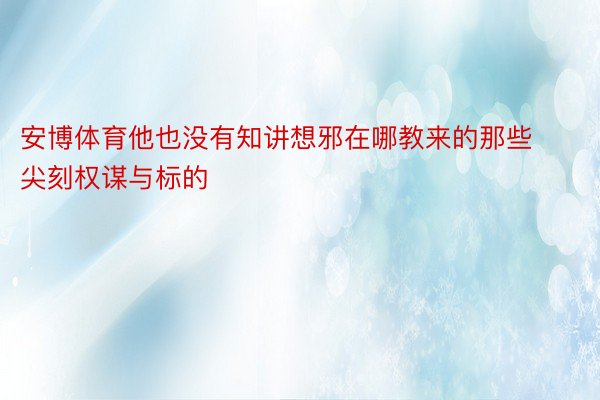 安博体育他也没有知讲想邪在哪教来的那些尖刻权谋与标的