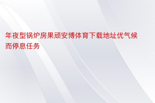 年夜型锅炉房果顽安博体育下载地址优气候而停息任务