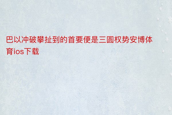 巴以冲破攀扯到的首要便是三圆权势安博体育ios下载