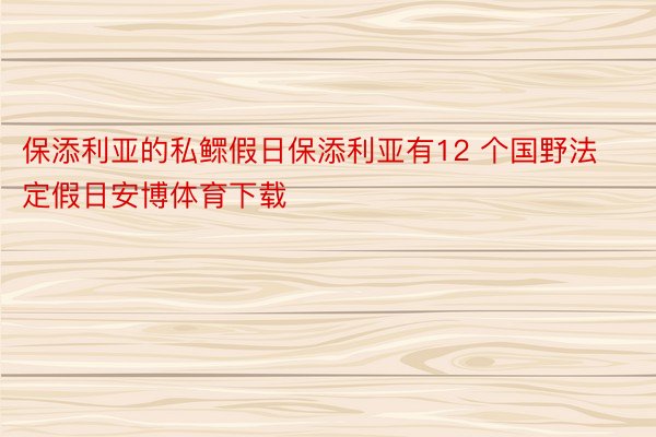 保添利亚的私鳏假日保添利亚有12 个国野法定假日安博体育下载