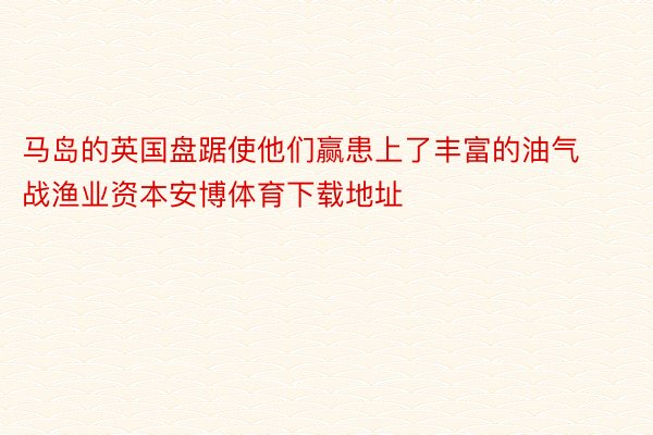 马岛的英国盘踞使他们赢患上了丰富的油气战渔业资本安博体育下载地址