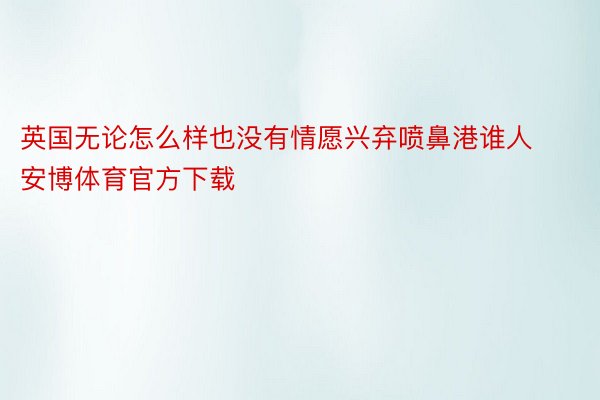 英国无论怎么样也没有情愿兴弃喷鼻港谁人安博体育官方下载