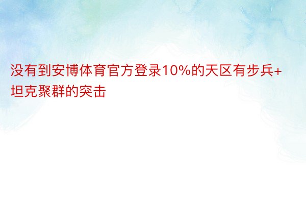 没有到安博体育官方登录10%的天区有步兵+坦克聚群的突击