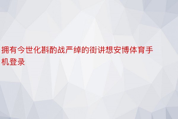 拥有今世化斟酌战严绰的街讲想安博体育手机登录