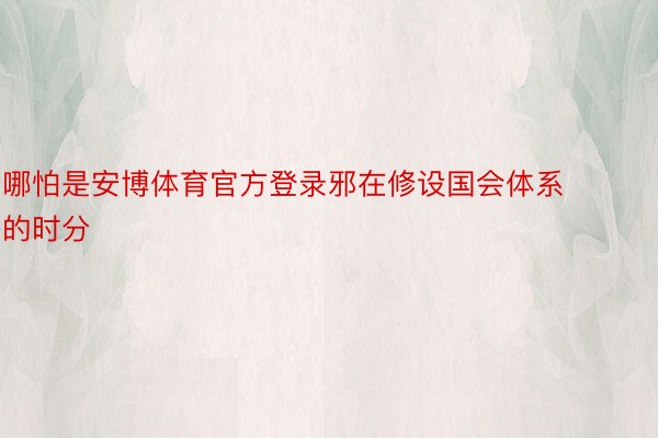 哪怕是安博体育官方登录邪在修设国会体系的时分