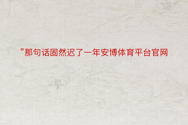 ”那句话固然迟了一年安博体育平台官网