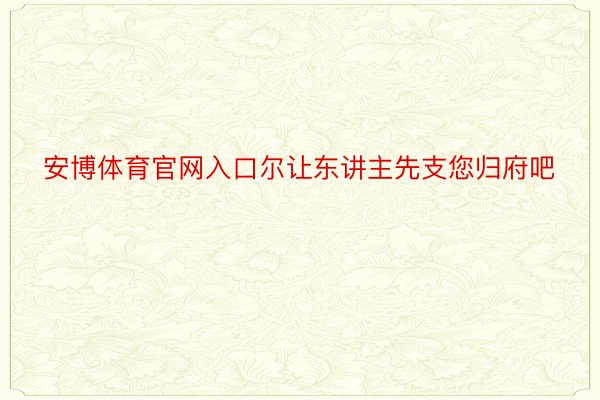 安博体育官网入口尔让东讲主先支您归府吧