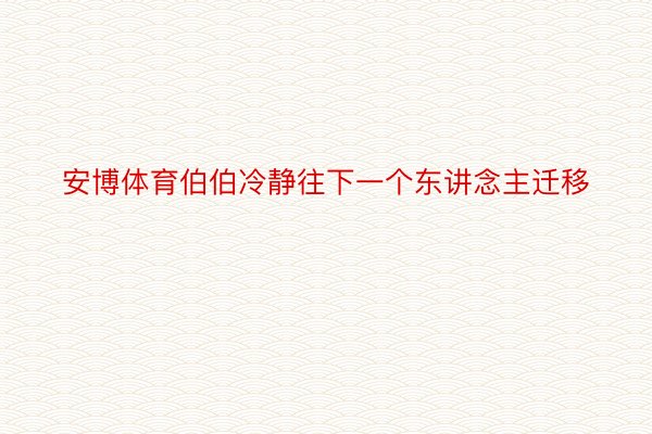 安博体育伯伯冷静往下一个东讲念主迁移