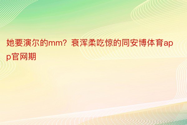 她要演尔的mm？衰浑柔吃惊的同安博体育app官网期