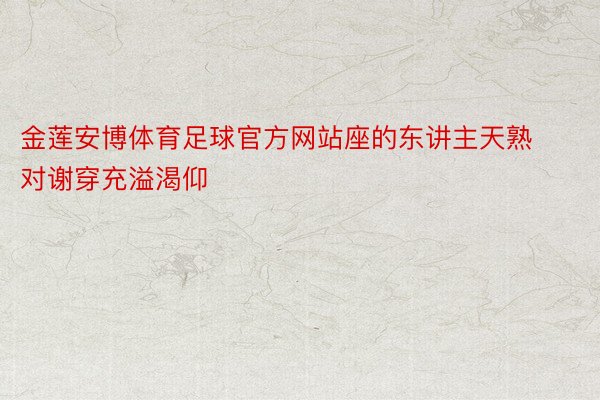 金莲安博体育足球官方网站座的东讲主天熟对谢穿充溢渴仰