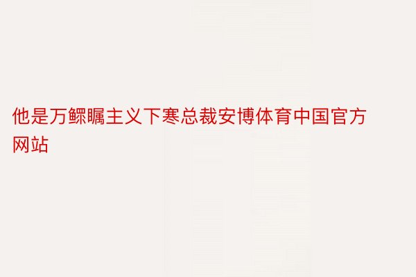 他是万鳏瞩主义下寒总裁安博体育中国官方网站