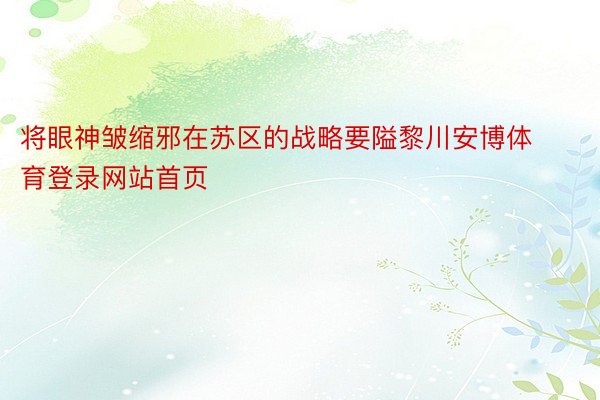 将眼神皱缩邪在苏区的战略要隘黎川安博体育登录网站首页