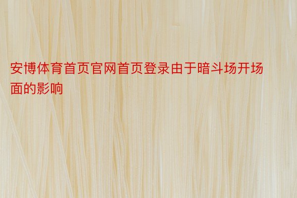 安博体育首页官网首页登录由于暗斗场开场面的影响