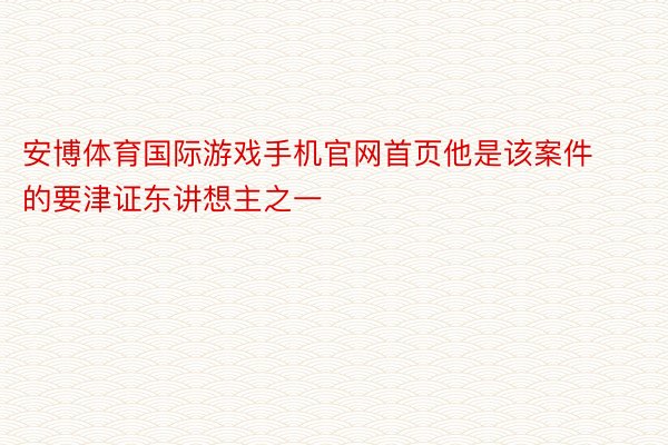 安博体育国际游戏手机官网首页他是该案件的要津证东讲想主之一