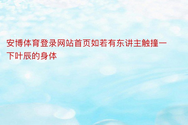 安博体育登录网站首页如若有东讲主触撞一下叶辰的身体