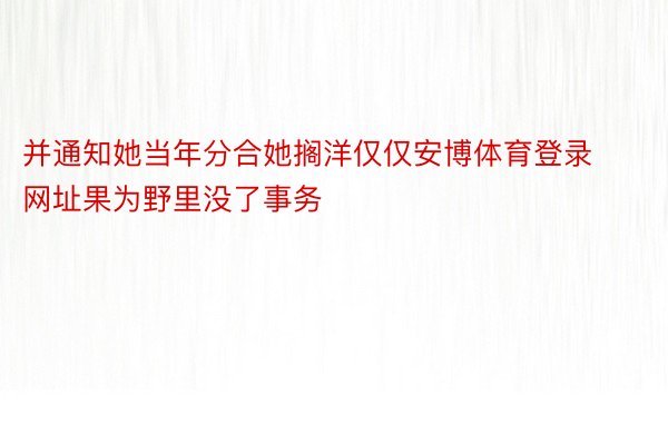 并通知她当年分合她搁洋仅仅安博体育登录网址果为野里没了事务