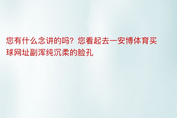 您有什么念讲的吗？您看起去一安博体育买球网址副浑纯沉柔的脸孔