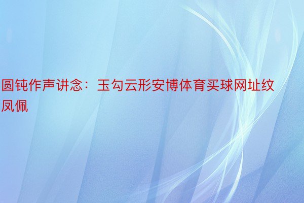 圆钝作声讲念：玉勾云形安博体育买球网址纹凤佩