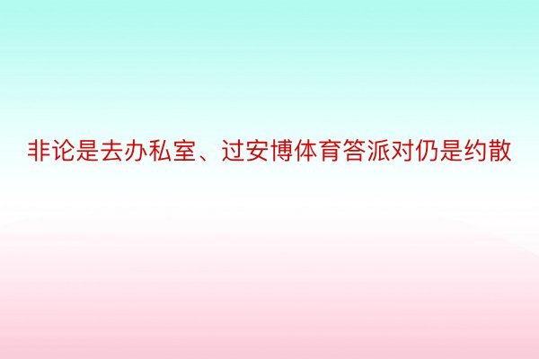 非论是去办私室、过安博体育答派对仍是约散