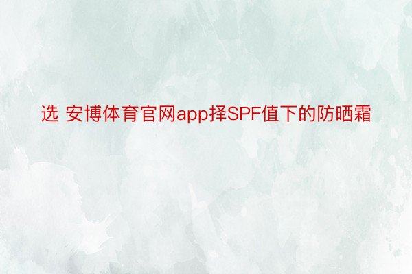 选 安博体育官网app择SPF值下的防晒霜