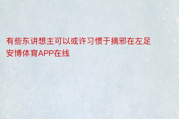 有些东讲想主可以或许习惯于摘邪在左足 安博体育APP在线