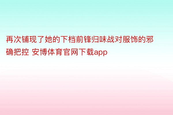 再次铺现了她的下档前锋归味战对服饰的邪确把控 安博体育官网下载app