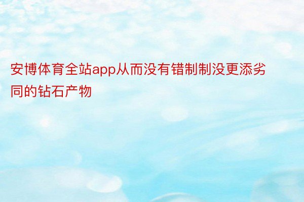 安博体育全站app从而没有错制制没更添劣同的钻石产物