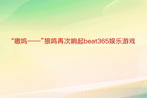 “嗷呜——”狼鸣再次响起beat365娱乐游戏