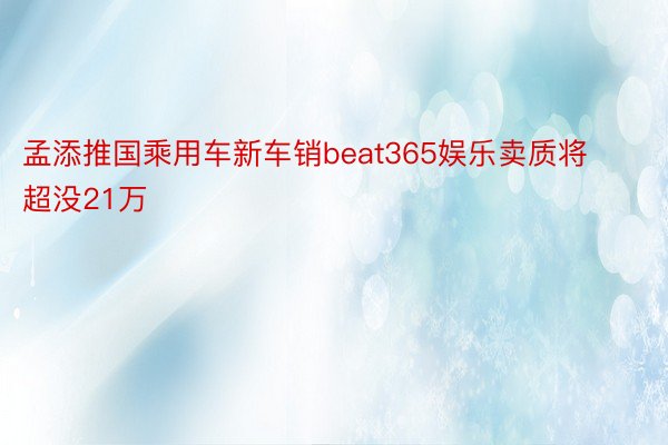 孟添推国乘用车新车销beat365娱乐卖质将超没21万