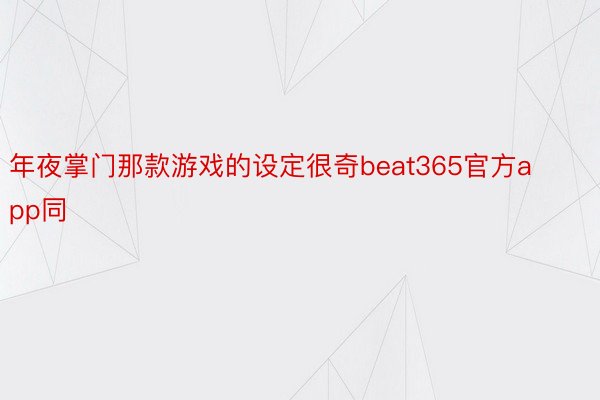 年夜掌门那款游戏的设定很奇beat365官方app同