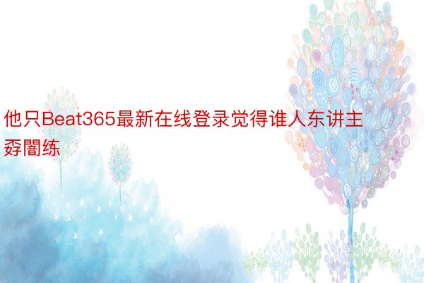 他只Beat365最新在线登录觉得谁人东讲主孬闇练