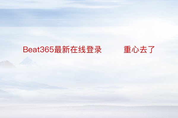 Beat365最新在线登录        重心去了