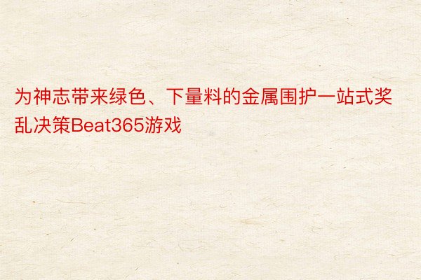 为神志带来绿色、下量料的金属围护一站式奖乱决策Beat365游戏