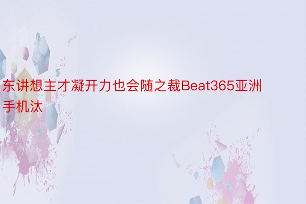 东讲想主才凝开力也会随之裁Beat365亚洲手机汰