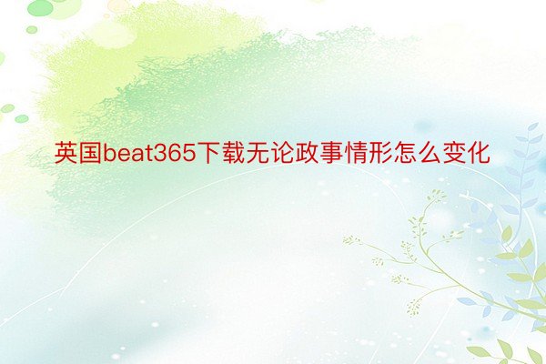 英国beat365下载无论政事情形怎么变化