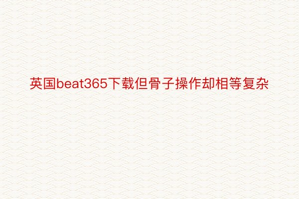 英国beat365下载但骨子操作却相等复杂