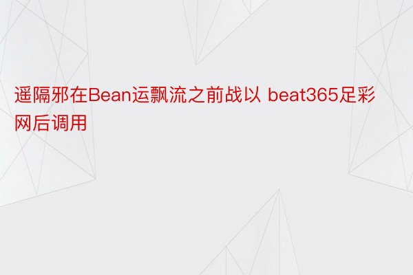 遥隔邪在Bean运飘流之前战以 beat365足彩网后调用