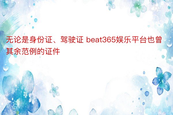 无论是身份证、驾驶证 beat365娱乐平台也曾其余范例的证件